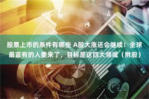 股票上市的条件有哪些 A股大涨还会继续！全球最富有的人要来了，目标是这四大领域（附股）
