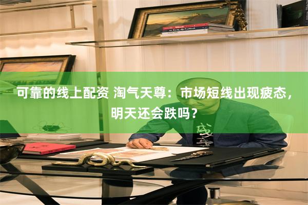 可靠的线上配资 淘气天尊：市场短线出现疲态，明天还会跌吗？