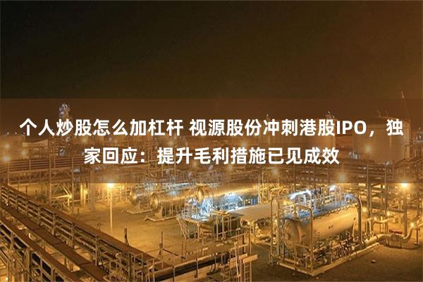 个人炒股怎么加杠杆 视源股份冲刺港股IPO,独家回应:提升毛利措施已见成效