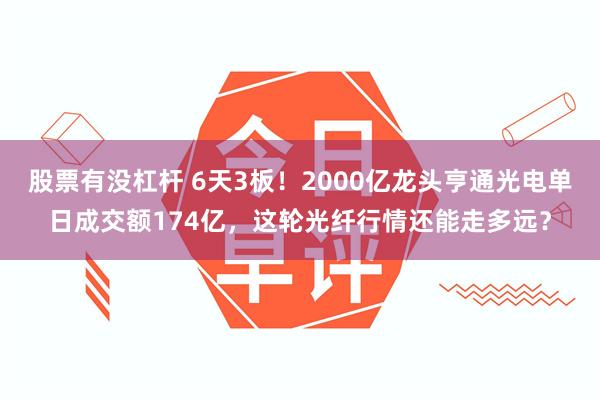 股票有没杠杆 6天3板！2000亿龙头亨通光电单日成交额174亿，这轮光纤行情还能走多远？