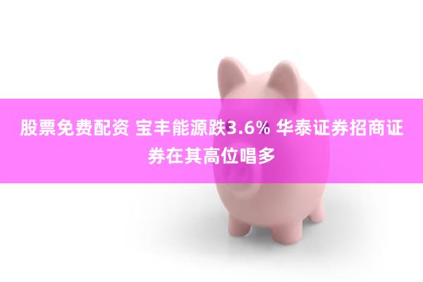 股票免费配资 宝丰能源跌3.6% 华泰证券招商证券在其高位唱多