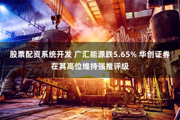 股票配资系统开发 广汇能源跌5.65% 华创证券在其高位维持强推评级