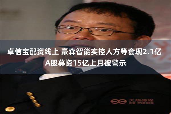 卓信宝配资线上 豪森智能实控人方等套现2.1亿 A股募资15亿上月被警示