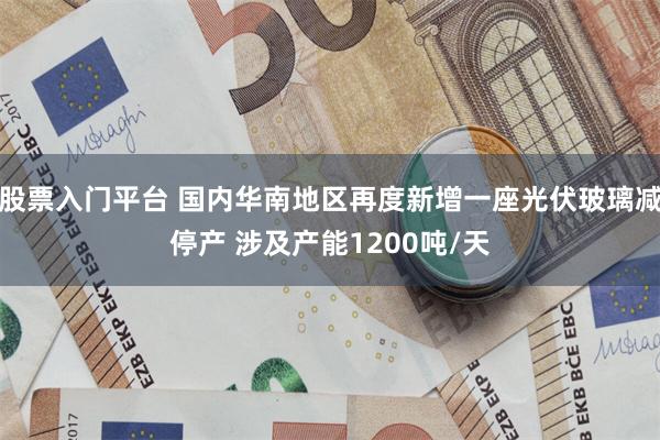 股票入门平台 国内华南地区再度新增一座光伏玻璃减停产 涉及产能1200吨/天
