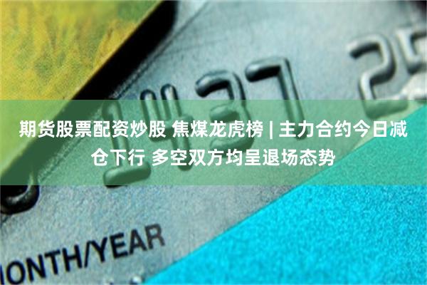 期货股票配资炒股 焦煤龙虎榜 | 主力合约今日减仓下行 多空双方均呈退场态势
