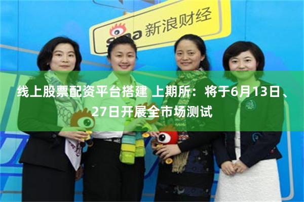 线上股票配资平台搭建 上期所：将于6月13日、27日开展全市场测试