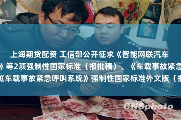 上海期货配资 工信部公开征求《智能网联汽车 自动驾驶系统安全要求》等2项强制性国家标准（报批稿）、《车载事故紧急呼叫系统》强制性国家标准外文版（报批稿）意见