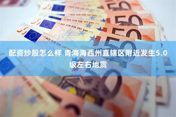 配资炒股怎么样 青海海西州直辖区附近发生5.0级左右地震