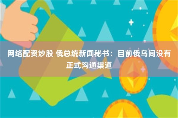 网络配资炒股 俄总统新闻秘书：目前俄乌间没有正式沟通渠道