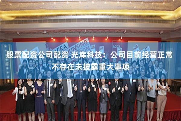 股票配资公司配资 光库科技：公司目前经营正常 不存在未披露重大事项