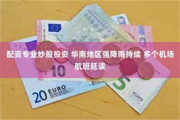 配资专业炒股投资 华南地区强降雨持续 多个机场航班延误