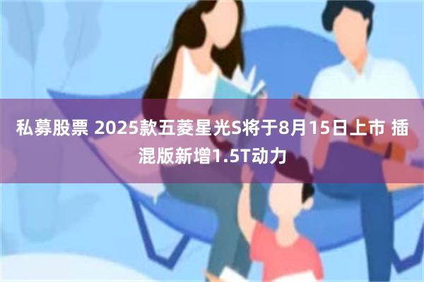 私募股票 2025款五菱星光S将于8月15日上市 插混版新增1.5T动力