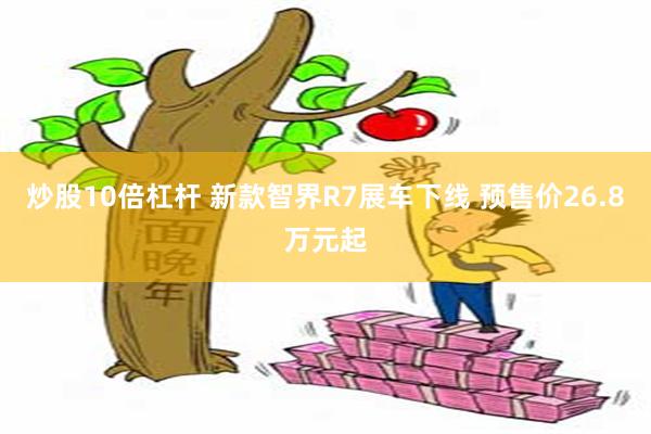 炒股10倍杠杆 新款智界R7展车下线 预售价26.8万元起