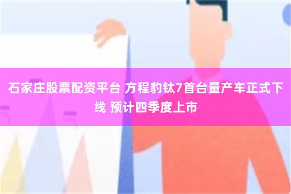 石家庄股票配资平台 方程豹钛7首台量产车正式下线 预计四季度上市