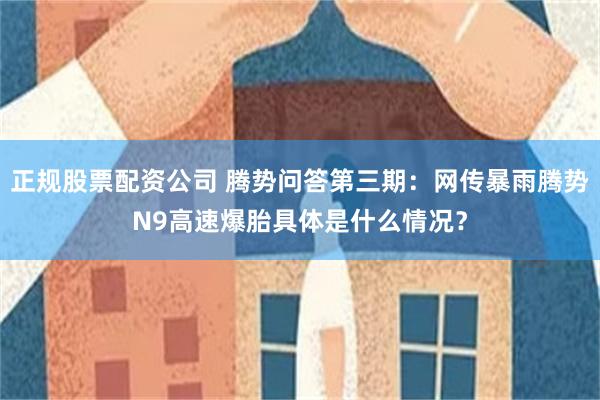 正规股票配资公司 腾势问答第三期：网传暴雨腾势N9高速爆胎具体是什么情况？