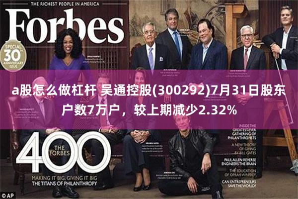 a股怎么做杠杆 吴通控股(300292)7月31日股东户数7万户，较上期减少2.32%