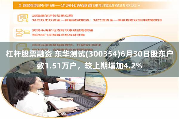 杠杆股票融资 东华测试(300354)6月30日股东户数1.51万户，较上期增加4.2%