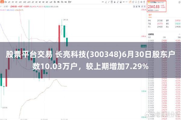 股票平台交易 长亮科技(300348)6月30日股东户数10.03万户，较上期增加7.29%