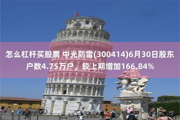 怎么杠杆买股票 中光防雷(300414)6月30日股东户数4.75万户，较上期增加166.84%