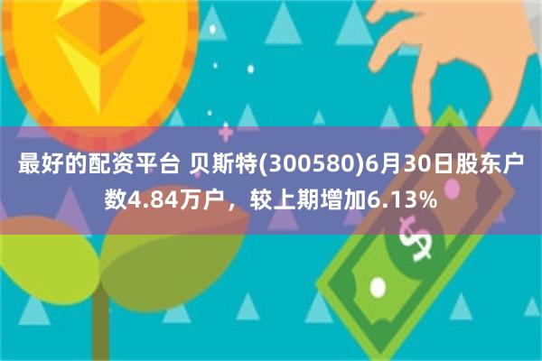 最好的配资平台 贝斯特(300580)6月30日股东户数4.84万户，较上期增加6.13%