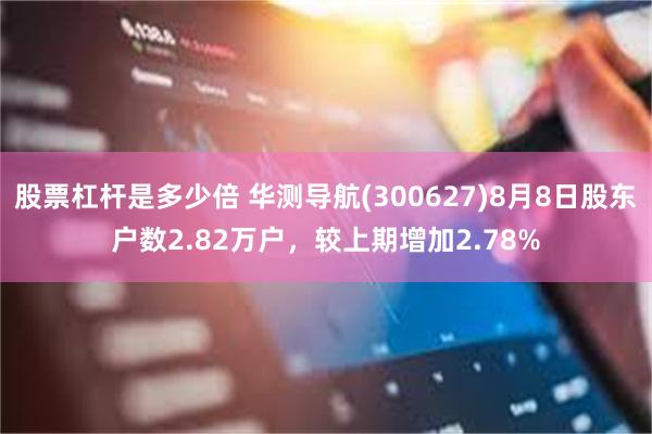 股票杠杆是多少倍 华测导航(300627)8月8日股东户数2.82万户，较上期增加2.78%
