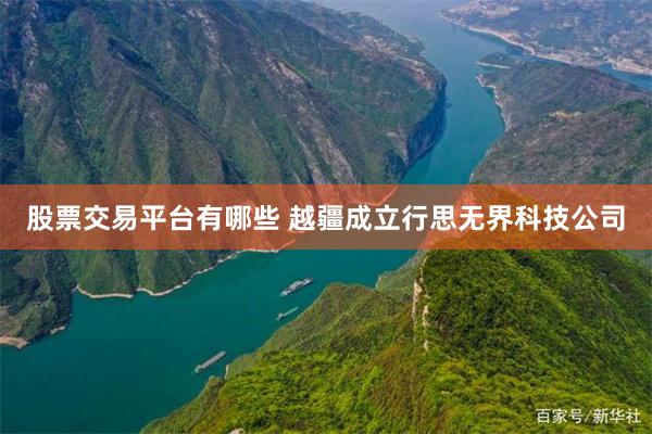 股票交易平台有哪些 越疆成立行思无界科技公司