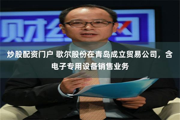 炒股配资门户 歌尔股份在青岛成立贸易公司，含电子专用设备销售业务