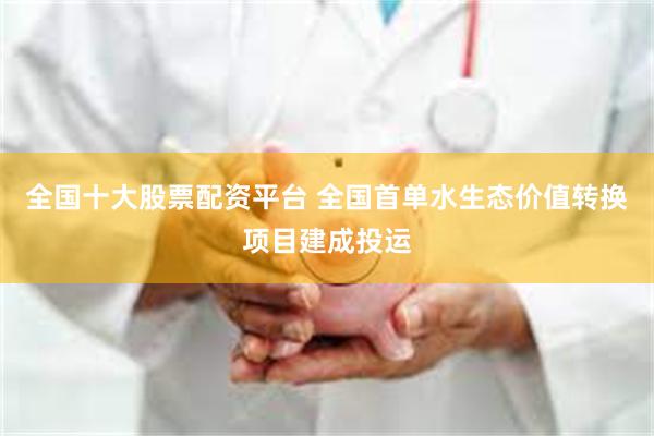 全国十大股票配资平台 全国首单水生态价值转换项目建成投运