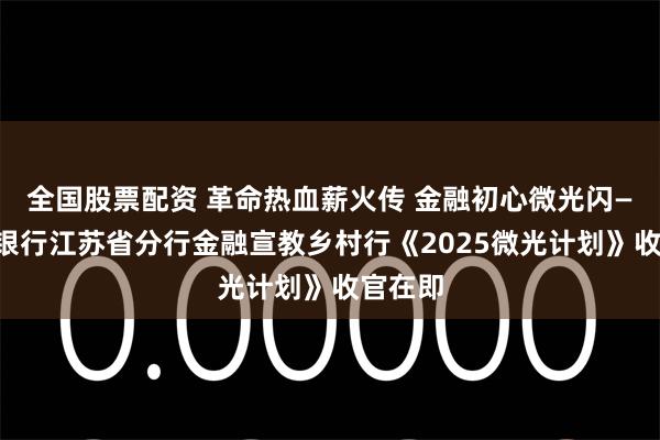 全国股票配资 革命热血薪火传 金融初心微光闪——中国银行江苏省分行金融宣教乡村行《2025微光计划》收官在即