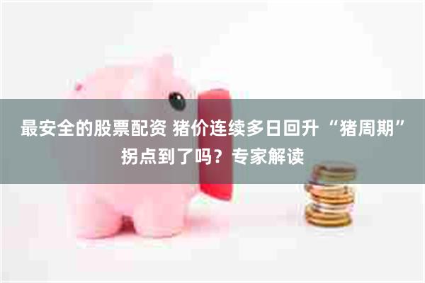 最安全的股票配资 猪价连续多日回升 “猪周期”拐点到了吗？专家解读