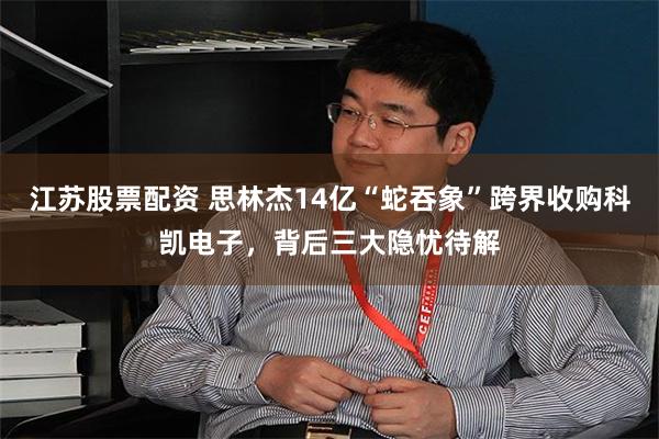 江苏股票配资 思林杰14亿“蛇吞象”跨界收购科凯电子，背后三大隐忧待解