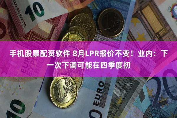 手机股票配资软件 8月LPR报价不变！业内：下一次下调可能在四季度初