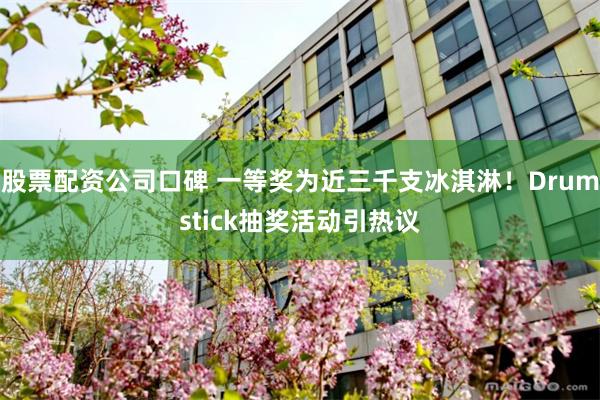 股票配资公司口碑 一等奖为近三千支冰淇淋！Drumstick抽奖活动引热议