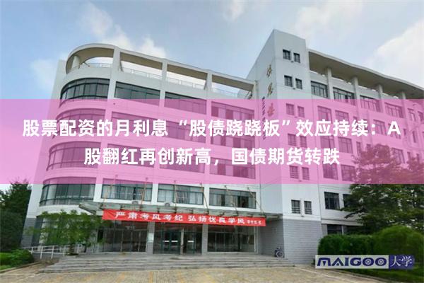 股票配资的月利息 “股债跷跷板”效应持续：A股翻红再创新高，国债期货转跌