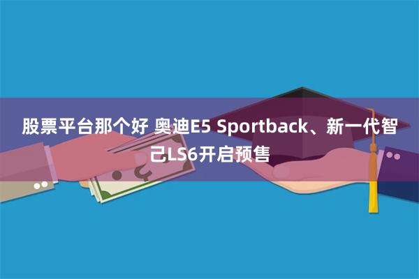 股票平台那个好 奥迪E5 Sportback、新一代智己LS6开启预售