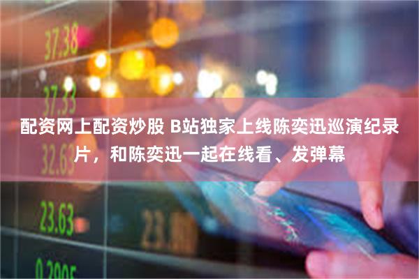 配资网上配资炒股 B站独家上线陈奕迅巡演纪录片，和陈奕迅一起在线看、发弹幕