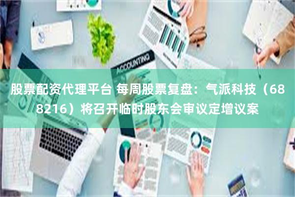 股票配资代理平台 每周股票复盘：气派科技（688216）将召开临时股东会审议定增议案