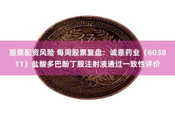 股票配资风险 每周股票复盘：诚意药业（603811）盐酸多巴酚丁胺注射液通过一致性评价