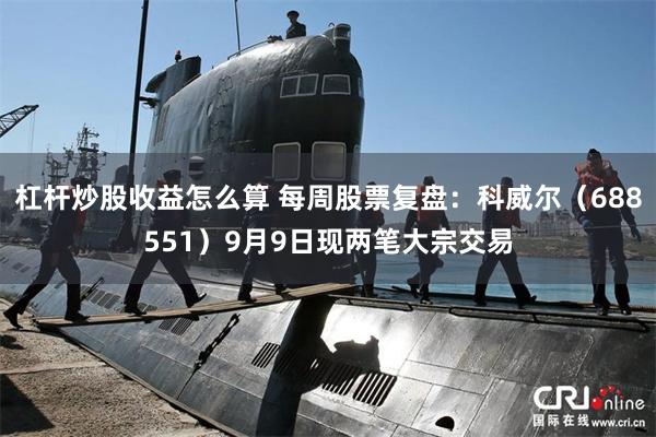 杠杆炒股收益怎么算 每周股票复盘：科威尔（688551）9月9日现两笔大宗交易