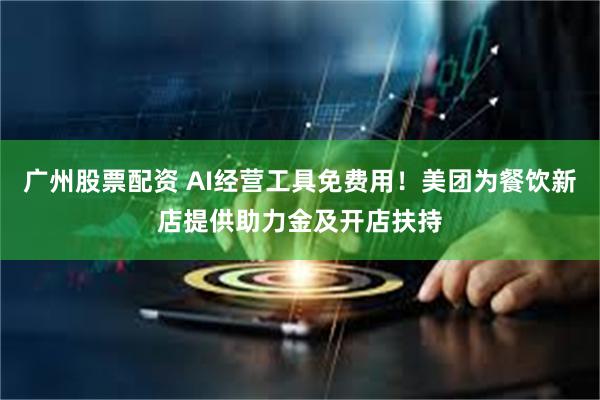 广州股票配资 AI经营工具免费用！美团为餐饮新店提供助力金及开店扶持