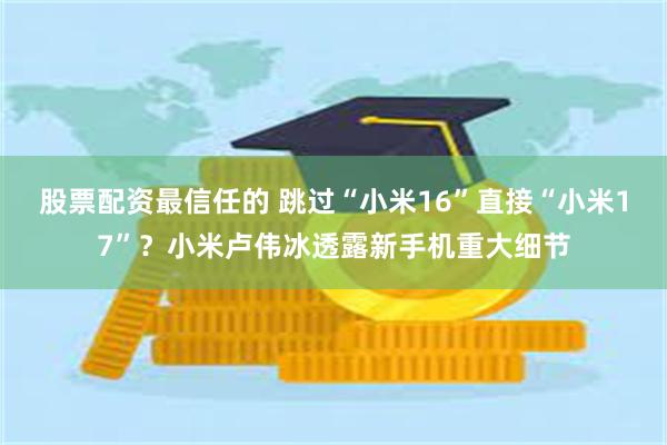 股票配资最信任的 跳过“小米16”直接“小米17”？小米卢伟冰透露新手机重大细节