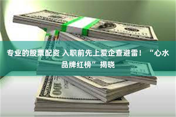专业的股票配资 入职前先上爱企查避雷! “心水品牌红榜” 揭晓