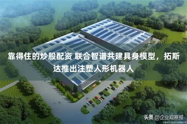 靠得住的炒股配资 联合智谱共建具身模型，拓斯达推出注塑人形机器人