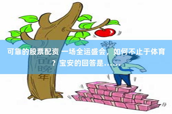 可靠的股票配资 一场全运盛会，如何不止于体育？宝安的回答是……