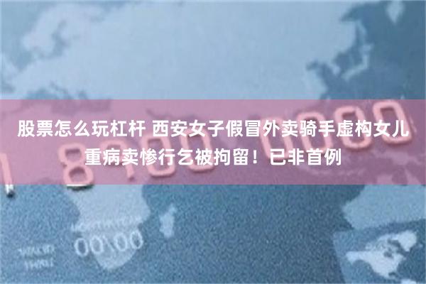 股票怎么玩杠杆 西安女子假冒外卖骑手虚构女儿重病卖惨行乞被拘留!已非首例