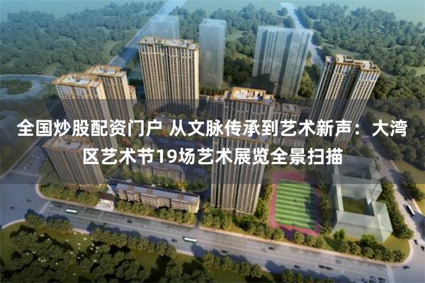 全国炒股配资门户 从文脉传承到艺术新声：大湾区艺术节19场艺术展览全景扫描