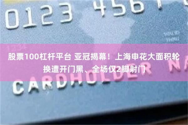 股票100杠杆平台 亚冠揭幕！上海申花大面积轮换遭开门黑、全场仅2脚射门