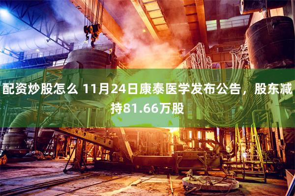 配资炒股怎么 11月24日康泰医学发布公告，股东减持81.66万股