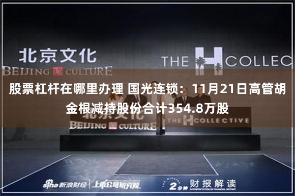 股票杠杆在哪里办理 国光连锁：11月21日高管胡金根减持股份合计354.8万股