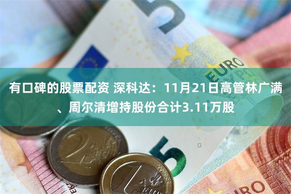 有口碑的股票配资 深科达：11月21日高管林广满、周尔清增持股份合计3.11万股
